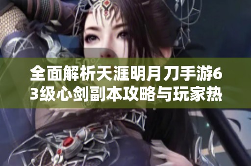 全面解析天涯明月刀手游63级心剑副本攻略与玩家热评分享