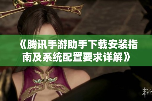 《腾讯手游助手下载安装指南及系统配置要求详解》