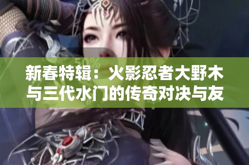 新春特辑：火影忍者大野木与三代水门的传奇对决与友情探索