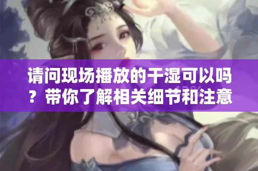 请问现场播放的干湿可以吗？带你了解相关细节和注意事项