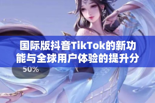 国际版抖音TikTok的新功能与全球用户体验的提升分析