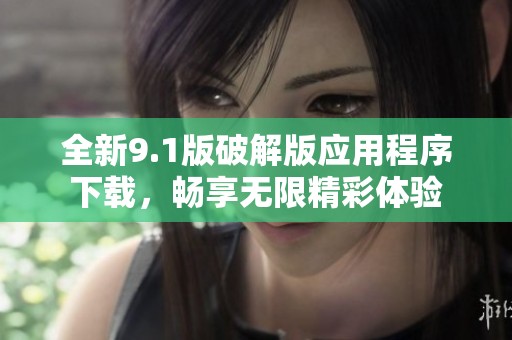 全新9.1版破解版应用程序下载，畅享无限精彩体验