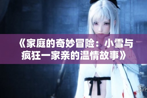 《家庭的奇妙冒险：小雪与疯狂一家亲的温情故事》