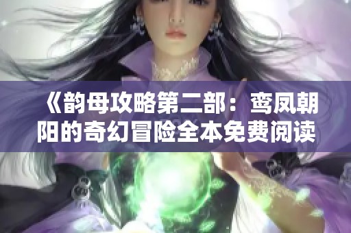 《韵母攻略第二部：鸾凤朝阳的奇幻冒险全本免费阅读指南》