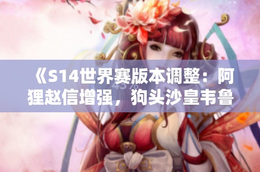 《S14世界赛版本调整：阿狸赵信增强，狗头沙皇韦鲁斯全新改动一览》