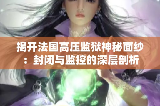 揭开法国高压监狱神秘面纱：封闭与监控的深层剖析