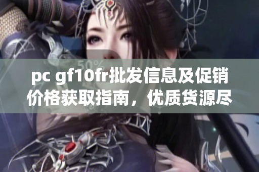 pc gf10fr批发信息及促销价格获取指南，优质货源尽在阿里巴巴