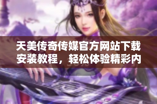 天美传奇传媒官方网站下载安装教程，轻松体验精彩内容