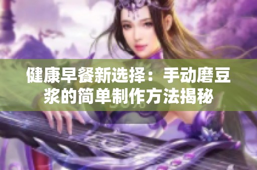 健康早餐新选择：手动磨豆浆的简单制作方法揭秘