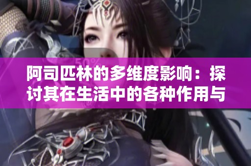 阿司匹林的多维度影响：探讨其在生活中的各种作用与意义