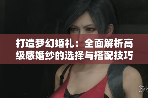 打造梦幻婚礼：全面解析高级感婚纱的选择与搭配技巧