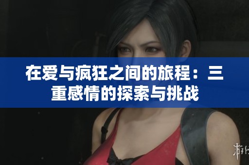 在爱与疯狂之间的旅程：三重感情的探索与挑战