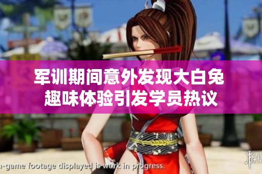 军训期间意外发现大白兔 趣味体验引发学员热议