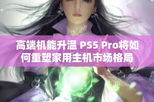 高端机能升温 PS5 Pro将如何重塑家用主机市场格局