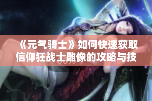 《元气骑士》如何快速获取信仰狂战士雕像的攻略与技巧分享