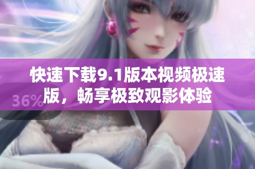 快速下载9.1版本视频极速版，畅享极致观影体验