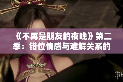 《不再是朋友的夜晚》第二季：错位情感与难解关系的新篇章