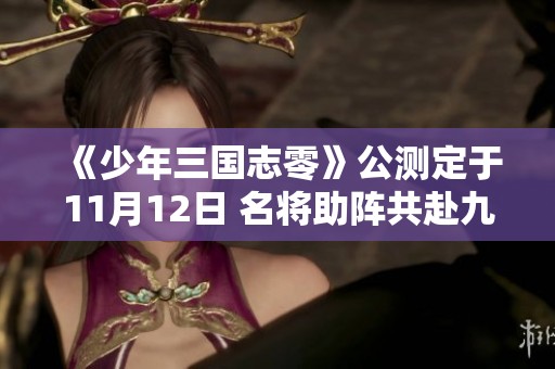 《少年三国志零》公测定于11月12日 名将助阵共赴九州新征程