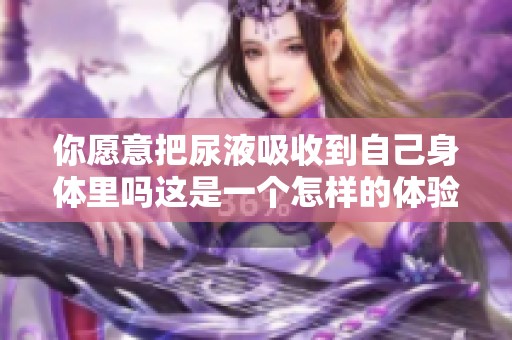 你愿意把尿液吸收到自己身体里吗这是一个怎样的体验