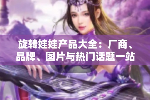 旋转娃娃产品大全：厂商、品牌、图片与热门话题一站式了解