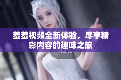 羞羞视频全新体验，尽享精彩内容的趣味之旅