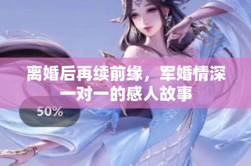离婚后再续前缘，军婚情深一对一的感人故事