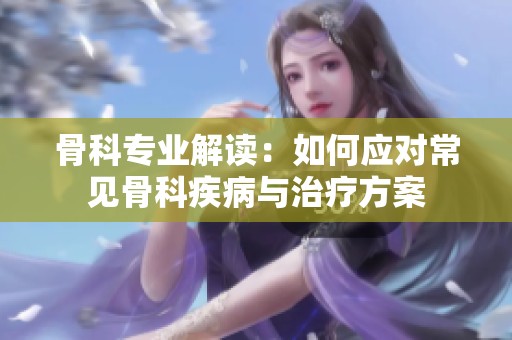 骨科专业解读：如何应对常见骨科疾病与治疗方案
