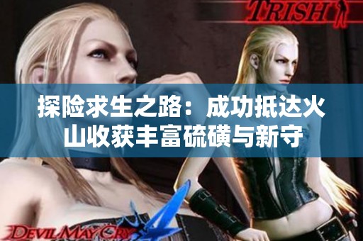 探险求生之路：成功抵达火山收获丰富硫磺与新守