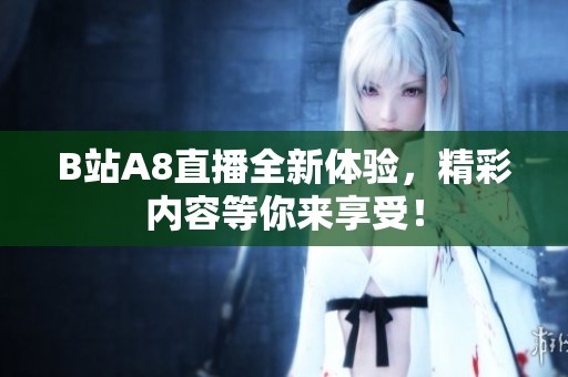 B站A8直播全新体验，精彩内容等你来享受！