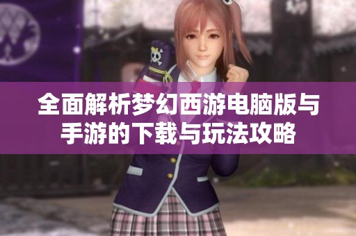 全面解析梦幻西游电脑版与手游的下载与玩法攻略