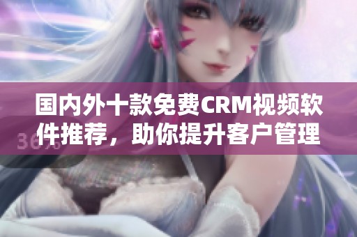 国内外十款免费CRM视频软件推荐，助你提升客户管理效率