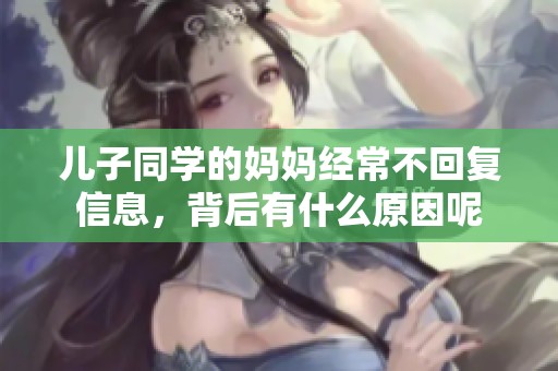 儿子同学的妈妈经常不回复信息，背后有什么原因呢