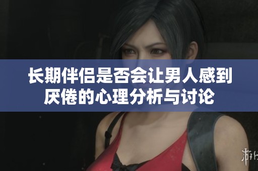 长期伴侣是否会让男人感到厌倦的心理分析与讨论