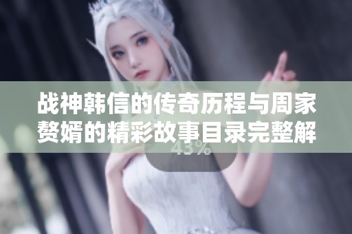 战神韩信的传奇历程与周家赘婿的精彩故事目录完整解析