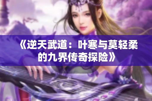 《逆天武道：叶寒与莫轻柔的九界传奇探险》