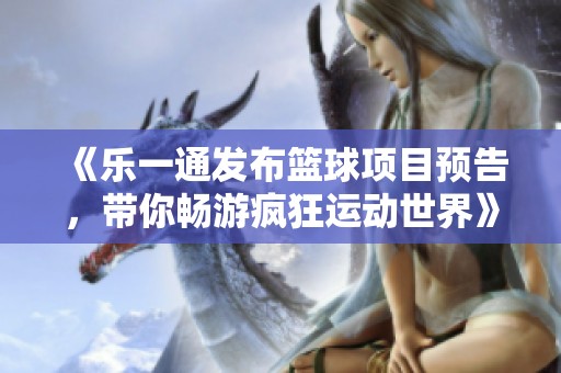 《乐一通发布篮球项目预告，带你畅游疯狂运动世界》