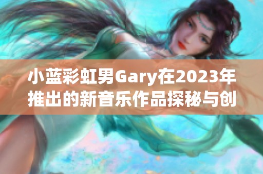 小蓝彩虹男Gary在2023年推出的新音乐作品探秘与创作体验