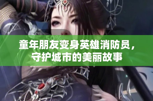 童年朋友变身英雄消防员，守护城市的美丽故事