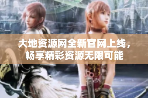 大地资源网全新官网上线，畅享精彩资源无限可能
