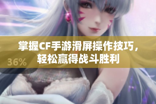 掌握CF手游滑屏操作技巧，轻松赢得战斗胜利