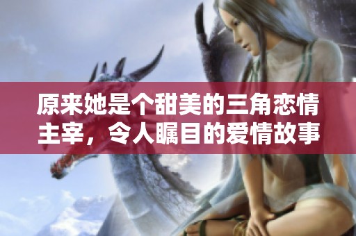 原来她是个甜美的三角恋情主宰，令人瞩目的爱情故事