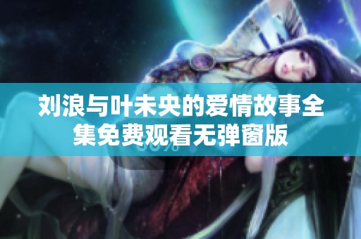 刘浪与叶未央的爱情故事全集免费观看无弹窗版