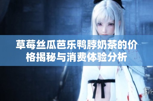 草莓丝瓜芭乐鸭脖奶茶的价格揭秘与消费体验分析
