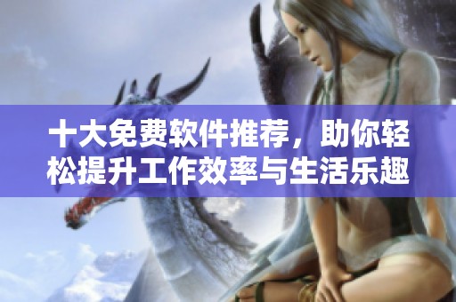 十大免费软件推荐，助你轻松提升工作效率与生活乐趣