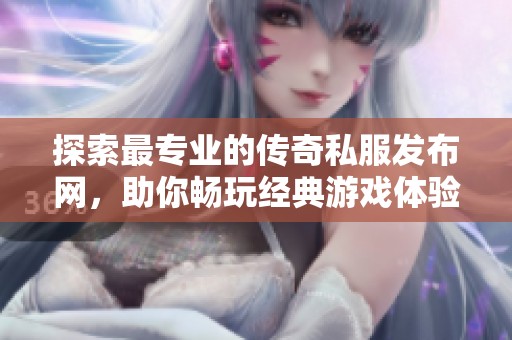 探索最专业的传奇私服发布网，助你畅玩经典游戏体验！