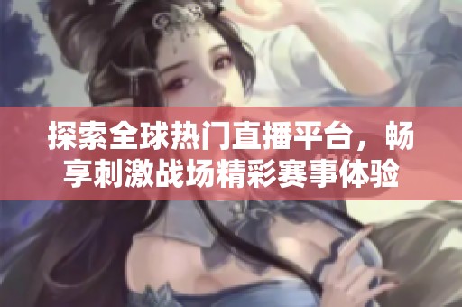 探索全球热门直播平台，畅享刺激战场精彩赛事体验