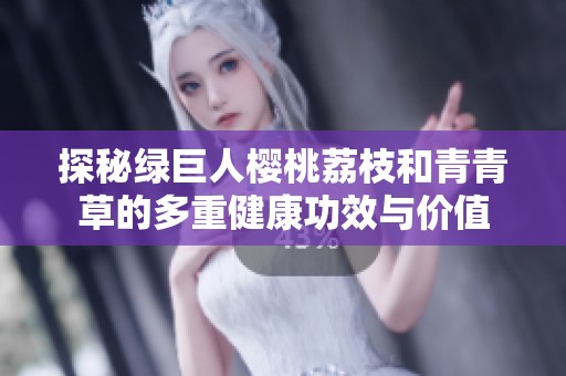 探秘绿巨人樱桃荔枝和青青草的多重健康功效与价值