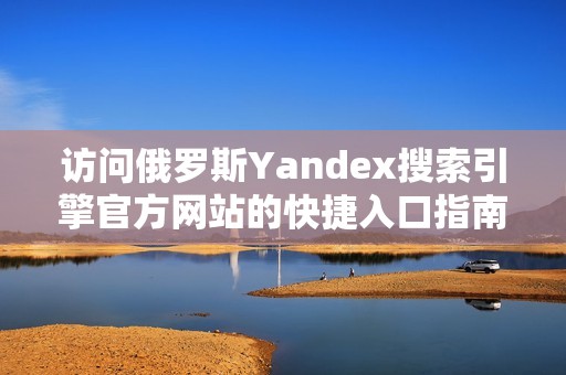 访问俄罗斯Yandex搜索引擎官方网站的快捷入口指南