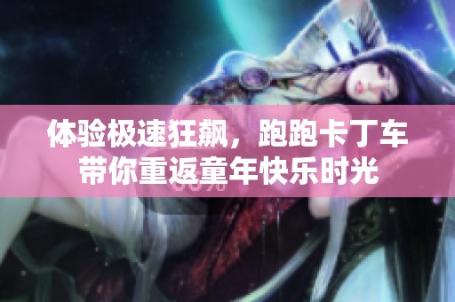 体验极速狂飙，跑跑卡丁车带你重返童年快乐时光