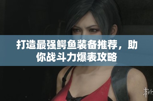 打造最强鳄鱼装备推荐，助你战斗力爆表攻略